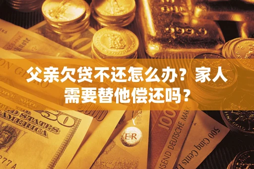北京父亲欠贷不还怎么办？家人需要替他偿还吗？