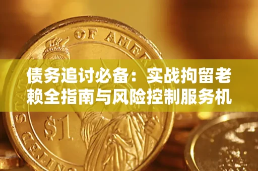 北京债务追讨必备：实战拘留老赖全指南与风险控制服务机构推荐