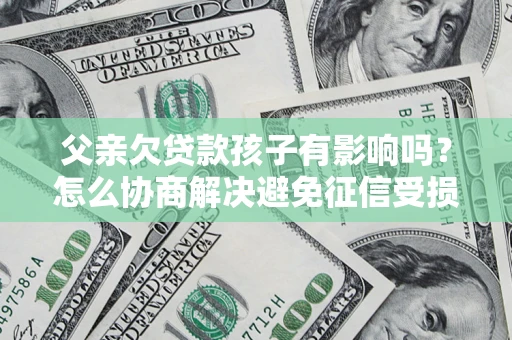 北京父亲欠贷款孩子有影响吗？怎么协商解决避免征信受损？