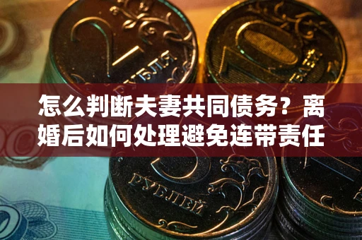 北京怎么判断夫妻共同债务？离婚后如何处理避免连带责任？