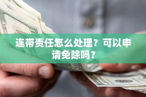 北京连带责任怎么处理？可以申请免除吗？