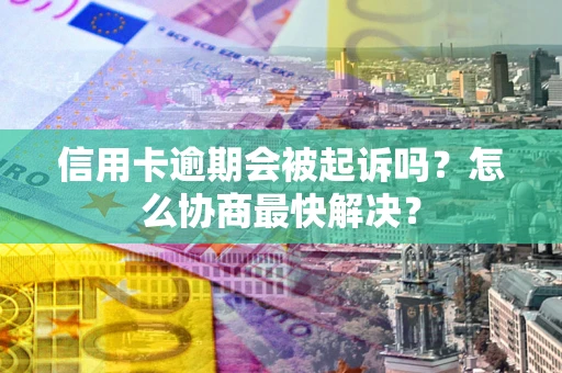 北京信用卡逾期会被起诉吗？怎么协商最快解决？