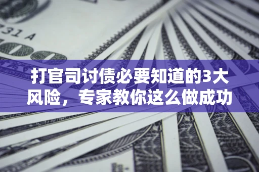 北京打官司讨债必要知道的3大风险，专家教你这么做成功率飙升